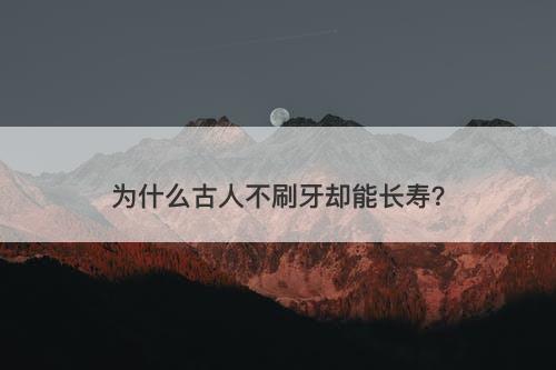 为什么古人不刷牙却能长寿？