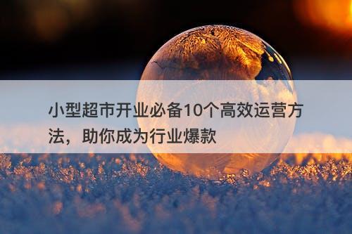 小型超市开业必备10个高效运营方法，助你成为行业爆款