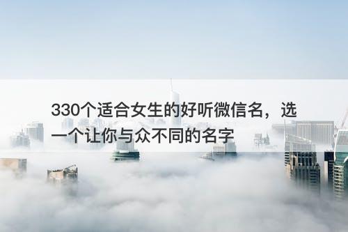 330个适合女生的好听微信名，选一个让你与众不同的名字