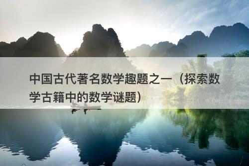 中国古代著名数学趣题之一（探索数学古籍中的数学谜题）