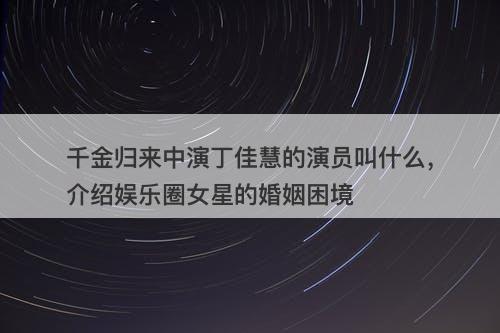 千金归来中演丁佳慧的演员叫什么，介绍娱乐圈女星的婚姻困境