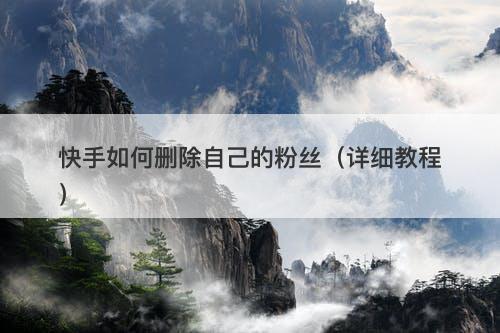 快手如何删除自己的粉丝（详细教程）