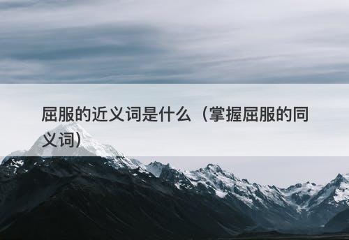 屈服的近义词是什么（掌握屈服的同义词）