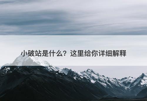 小破站是什么？这里给你详细解释