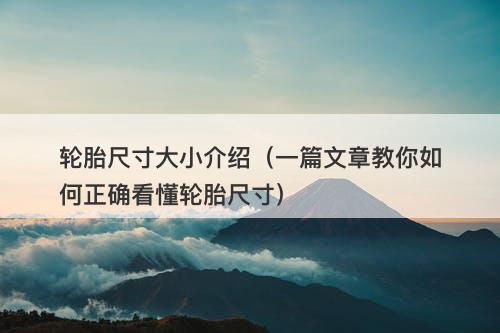 轮胎尺寸大小介绍（一篇文章教你如何正确看懂轮胎尺寸）