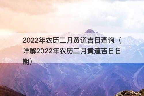 2022年农历二月黄道吉日查询（详解2022年农历二月黄道吉日日期）