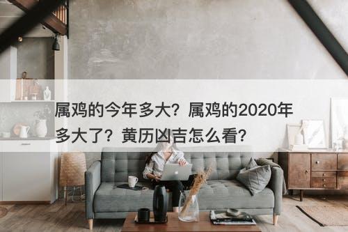 属鸡的今年多大？属鸡的2020年多大了？黄历凶吉怎么看？