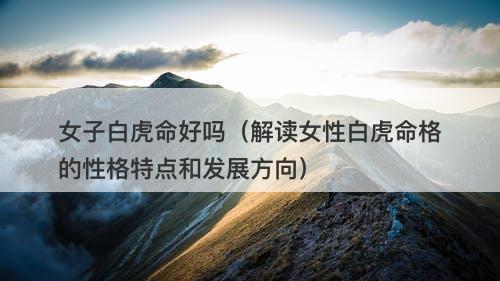 女子白虎命好吗（解读女性白虎命格的性格特点和发展方向）