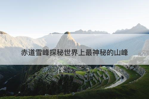 赤道雪峰探秘世界上最神秘的山峰