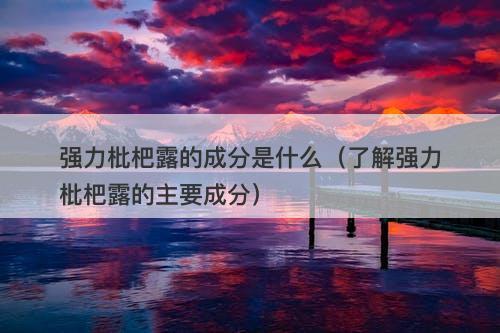 强力枇杷露的成分是什么（了解强力枇杷露的主要成分）