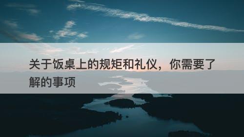 关于饭桌上的规矩和礼仪，你需要了解的事项