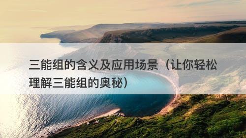 三能组的含义及应用场景（让你轻松理解三能组的奥秘）