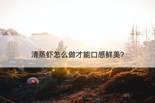清蒸虾怎么做才能口感鲜美？