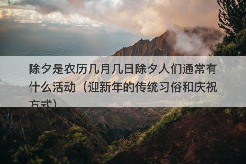 除夕是农历几月几日除夕人们通常有什么活动（迎新年的传统习俗和庆祝方式）