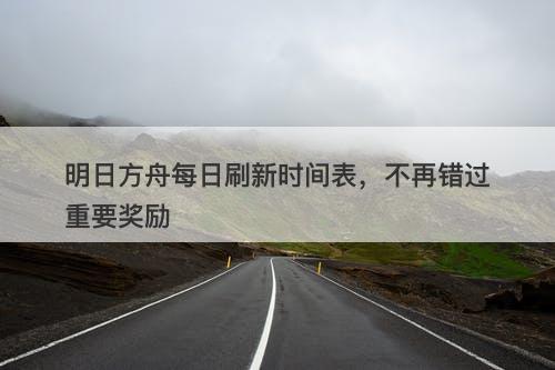 明日方舟每日刷新时间表，不再错过重要奖励