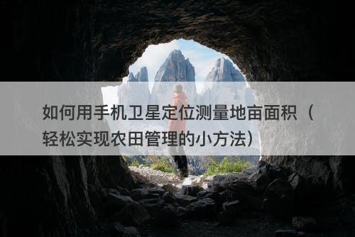 如何用手机卫星定位测量地亩面积（轻松实现农田管理的小方法）