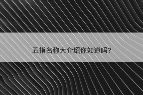 五指名称大介绍你知道吗？