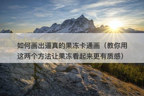 如何画出逼真的果冻卡通画（教你用这两个方法让果冻看起来更有质感）