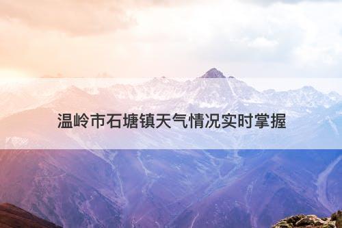 温岭市石塘镇天气情况实时掌握
