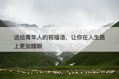 送给青年人的祝福语，让你在人生路上更加耀眼