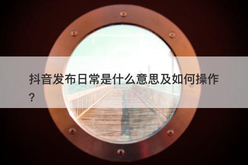 抖音发布日常是什么意思及如何操作？