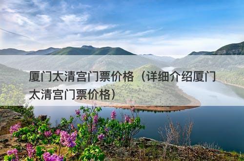 厦门太清宫门票价格（详细介绍厦门太清宫门票价格）