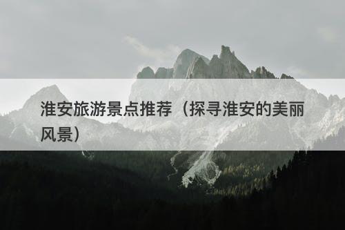 淮安旅游景点推荐（探寻淮安的美丽风景）