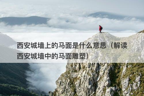 西安城墙上的马面是什么意思（解读西安城墙中的马面雕塑）