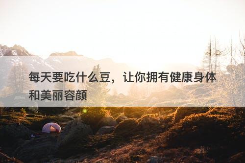 每天要吃什么豆，让你拥有健康身体和美丽容颜
