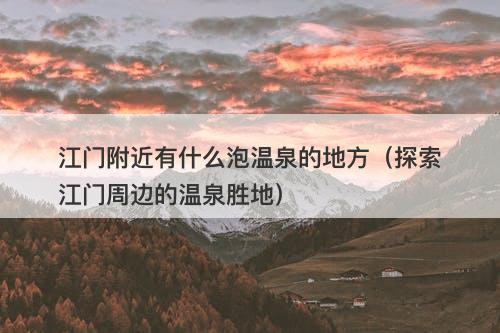 江门附近有什么泡温泉的地方（探索江门周边的温泉胜地）