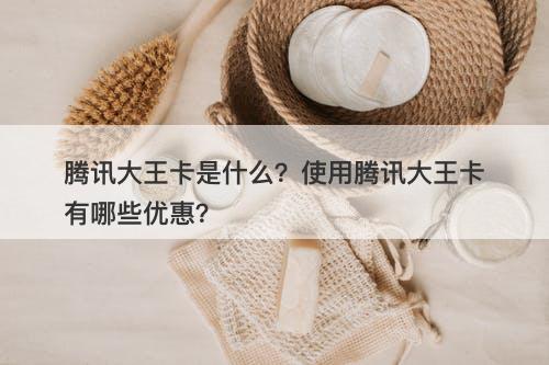 腾讯大王卡是什么？使用腾讯大王卡有哪些优惠？
