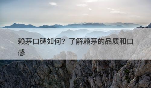赖茅口碑如何？了解赖茅的品质和口感