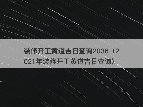 装修开工黄道吉日查询2036（2021年装修开工黄道吉日查询）