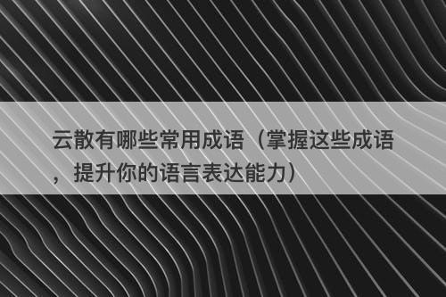云散有哪些常用成语（掌握这些成语，提升你的语言表达能力）