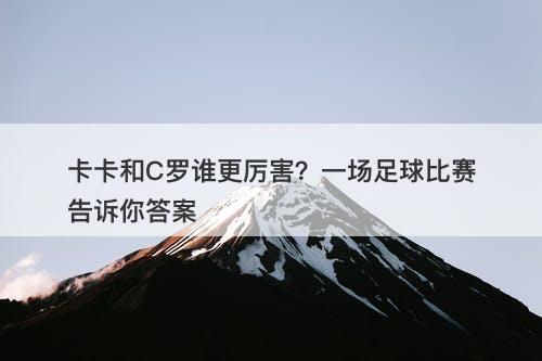 卡卡和C罗谁更厉害？一场足球比赛告诉你答案