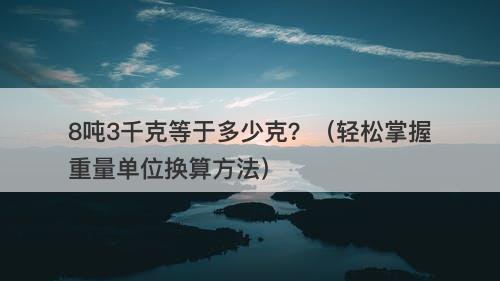 8吨3千克等于多少克？（轻松掌握重量单位换算方法）