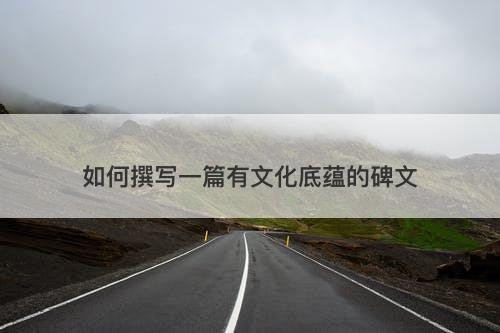 如何撰写一篇有文化底蕴的碑文