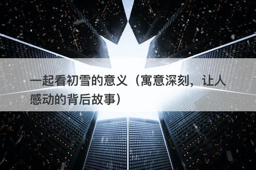 一起看初雪的意义（寓意深刻，让人感动的背后故事）