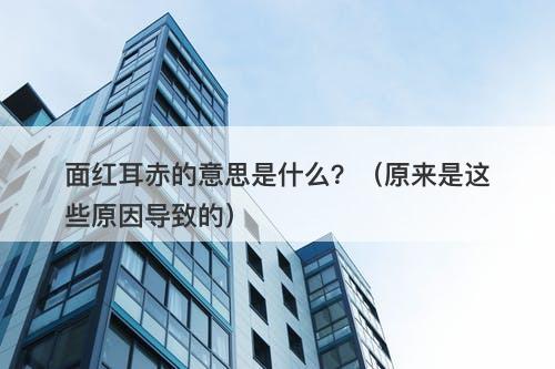 面红耳赤的意思是什么？（原来是这些原因导致的）