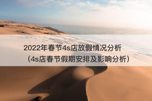 2022年春节4s店放假情况分析（4s店春节假期安排及影响分析）
