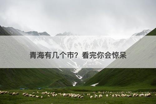 青海有几个市？看完你会惊呆