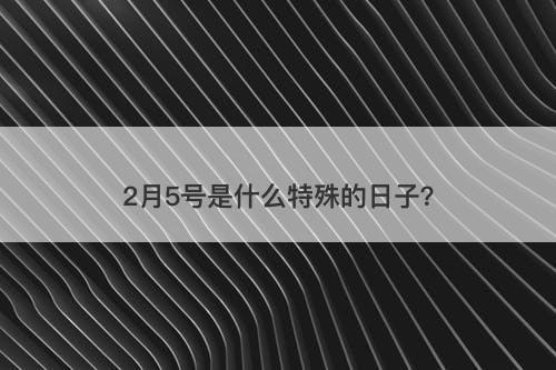 2月5号是什么特殊的日子？
