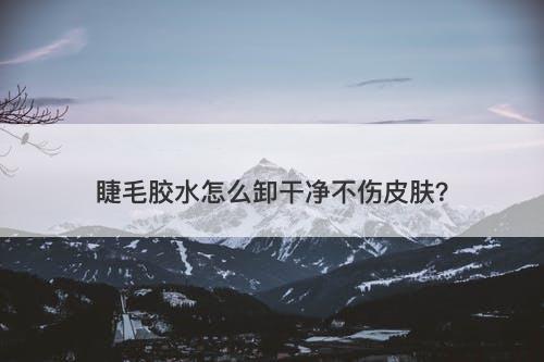 睫毛胶水怎么卸干净不伤皮肤？