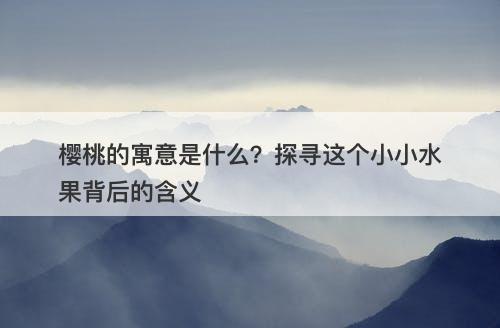 樱桃的寓意是什么？探寻这个小小水果背后的含义