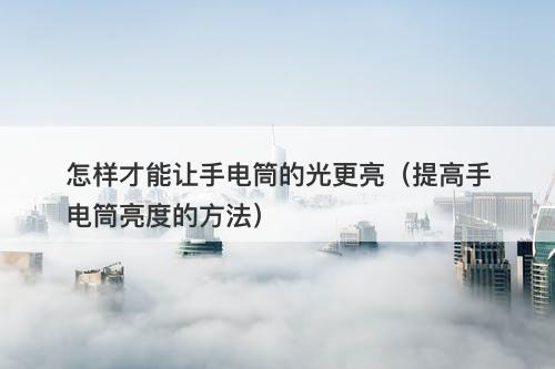 怎样才能让手电筒的光更亮（提高手电筒亮度的方法）