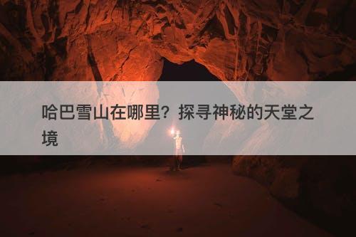 哈巴雪山在哪里？探寻神秘的天堂之境