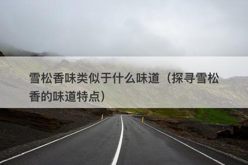 雪松香味类似于什么味道（探寻雪松香的味道特点）