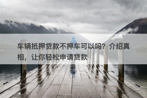 车辆抵押贷款不押车可以吗？介绍真相，让你轻松申请贷款