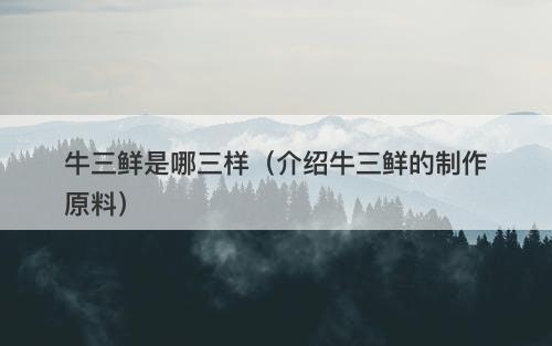 牛三鲜是哪三样（介绍牛三鲜的制作原料）
