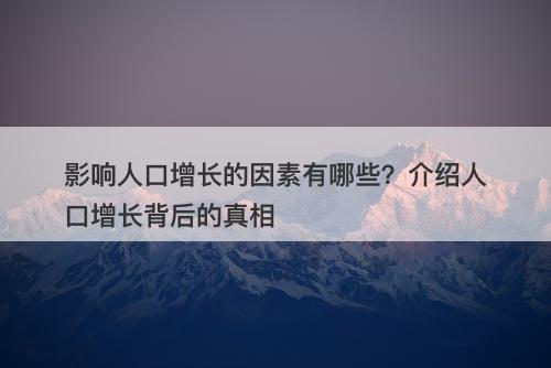影响人口增长的因素有哪些？介绍人口增长背后的真相